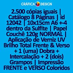 2.500 cópias iguais | Catálogo 8 Páginas | id 12042 | 10x15cm A6 +-4 dentro da Sulfite | Papel Couchê 120g NORMAL | Aplicação de Verniz UV Brilho Total Frente & Verso + 1 (uma) Dobra + Intercalação + 2 (dois) Grampos | Impressão FRENTE e VERSO Colori