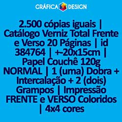 2.500 cópias iguais | Catálogo Verniz Total Frente e Verso 20 Páginas | id 384764 | +-20x15cm | Papel Couchê 120g NORMAL | 1 (uma) Dobra + Intercalação + 2 (dois) Grampos | Impressão FRENTE e VERSO Coloridos | 4x4 cores