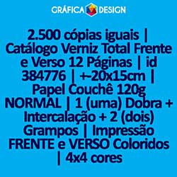 2.500 cópias iguais | Catálogo Verniz Total Frente e Verso 12 Páginas | id 384776 | +-20x15cm | Papel Couchê 120g NORMAL | 1 (uma) Dobra + Intercalação + 2 (dois) Grampos | Impressão FRENTE e VERSO Coloridos | 4x4 cores