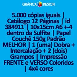 5.000 cópias iguais | Catálogo 12 Páginas | id 384911 | 10x15cm A6 +-4 dentro da Sulfite | Papel Couchê 150g Padrão MELHOR | 1 (uma) Dobra + Intercalação + 2 (dois) Grampos | Impressão FRENTE e VERSO Coloridos | 4x4 cores