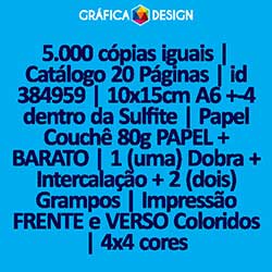 5.000 cópias iguais | Catálogo 20 Páginas | id 384959 | 10x15cm A6 +-4 dentro da Sulfite | Papel Couchê 80g PAPEL + BARATO | 1 (uma) Dobra + Intercalação + 2 (dois) Grampos | Impressão FRENTE e VERSO Coloridos | 4x4 cores