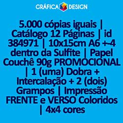 5.000 cópias iguais | Catálogo 12 Páginas | id 384971 | 10x15cm A6 +-4 dentro da Sulfite | Papel Couchê 90g PROMOCIONAL | 1 (uma) Dobra + Intercalação + 2 (dois) Grampos | Impressão FRENTE e VERSO Coloridos | 4x4 cores