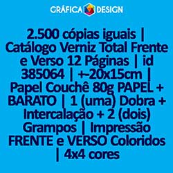 2.500 cópias iguais | Catálogo Verniz Total Frente e Verso 12 Páginas | id 385064 | +-20x15cm | Papel Couchê 80g PAPEL + BARATO | 1 (uma) Dobra + Intercalação + 2 (dois) Grampos | Impressão FRENTE e VERSO Coloridos | 4x4 cores