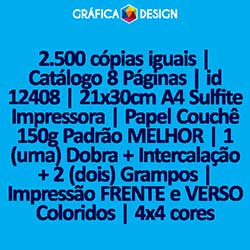 2.500 cópias iguais | Catálogo 8 Páginas | id 12408 | 21x30cm A4 Sulfite Impressora | Papel Couchê 150g Padrão MELHOR | 1 (uma) Dobra + Intercalação + 2 (dois) Grampos | Impressão FRENTE e VERSO Coloridos | 4x4 cores