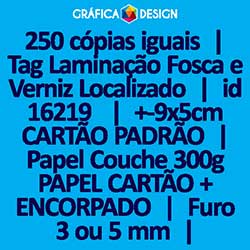 250 cópias iguais | Tag Laminação Fosca e Verniz Localizado | id 16219 | 5x9cm CARTÃO PADRÃO | Papel Couchê 300g PAPEL CARTÃO + ENCORPADO | 1 (um) Furo 3 (três) ou 5 (cinco) mm | Impressão FRENTE e VERSO Coloridos | 4x4 cores