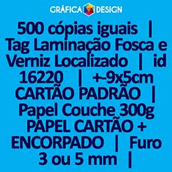 500 cópias iguais | Tag Laminação Fosca e Verniz Localizado | id 16220 | 5x9cm CARTÃO PADRÃO | Papel Couchê 300g PAPEL CARTÃO + ENCORPADO | 1 (um) Furo 3 (três) ou 5 (cinco) mm | Impressão FRENTE e VERSO Coloridos | 4x4 cores