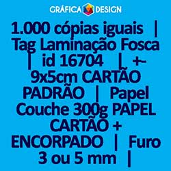 1.000 cópias iguais | Tag Laminação Fosca | id 16704 | 5x9cm CARTÃO PADRÃO | Papel Couchê 300g PAPEL CARTÃO + ENCORPADO | 1 (um) Furo 3 (três) ou 5 (cinco) mm | Impressão FRENTE e VERSO Coloridos | 4x4 cores