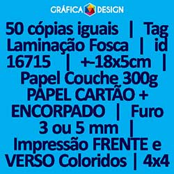 50 cópias iguais | Tag Laminação Fosca | id 16715 | +-18x5cm | Papel Couchê 300g PAPEL CARTÃO + ENCORPADO | 1 (um) Furo 3 (três) ou 5 (cinco) mm | Impressão FRENTE e VERSO Coloridos | 4x4 cores