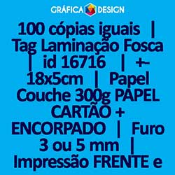 100 cópias iguais | Tag Laminação Fosca | id 16716 | +-18x5cm | Papel Couchê 300g PAPEL CARTÃO + ENCORPADO | 1 (um) Furo 3 (três) ou 5 (cinco) mm | Impressão FRENTE e VERSO Coloridos | 4x4 cores