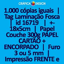 1.000 cópias iguais | Tag Laminação Fosca | id 16719 | +-18x5cm | Papel Couchê 300g PAPEL CARTÃO + ENCORPADO | 1 (um) Furo 3 (três) ou 5 (cinco) mm | Impressão FRENTE e VERSO Coloridos | 4x4 cores