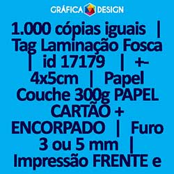 1.000 cópias iguais | Tag Laminação Fosca | id 17179 | +-4x5cm | Papel Couchê 300g PAPEL CARTÃO + ENCORPADO | 1 (um) Furo 3 (três) ou 5 (cinco) mm | Impressão FRENTE e VERSO Coloridos | 4x4 cores