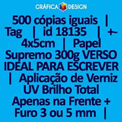 500 cópias iguais | Tag  | id 18135 | +-4x5cm | Papel Supremo 300g VERSO IDEAL PARA ESCREVER | Aplicação de Verniz UV Brilho Total Apenas na Frente + 1 (um) Furo 3 (três) ou 5 (cinco) mm | Impressão FRENTE e VERSO Coloridos | 4x4 cores