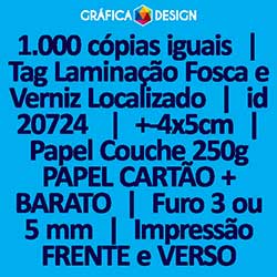 1.000 cópias iguais | Tag Laminação Fosca e Verniz Localizado | id 20724 | +-4x5cm | Papel Couchê 250g PAPEL CARTÃO + BARATO | 1 (um) Furo 3 (três) ou 5 (cinco) mm | Impressão FRENTE e VERSO Coloridos | 4x4 cores