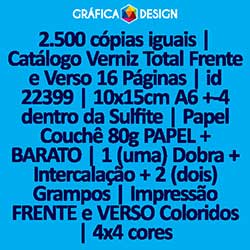2.500 cópias iguais | Catálogo Verniz Total Frente e Verso 16 Páginas | id 22399 | 10x15cm A6 +-4 dentro da Sulfite | Papel Couchê 80g PAPEL + BARATO | 1 (uma) Dobra + Intercalação + 2 (dois) Grampos | Impressão FRENTE e VERSO Coloridos | 4x4 cores