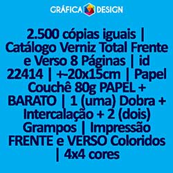 2.500 cópias iguais | Catálogo Verniz Total Frente e Verso 8 Páginas | id 22414 | +-20x15cm | Papel Couchê 80g PAPEL + BARATO | 1 (uma) Dobra + Intercalação + 2 (dois) Grampos | Impressão FRENTE e VERSO Coloridos | 4x4 cores