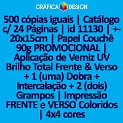 500 cópias iguais | Catálogo c/ 24 Páginas | id 11130 | +-20x15cm | Papel Couchê 90g PROMOCIONAL | Aplicação de Verniz UV Brilho Total Frente & Verso + 1 (uma) Dobra + Intercalação + 2 (dois) Grampos | Impressão FRENTE e VERSO Coloridos | 4x4 cores
