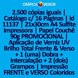 2.500 cópias iguais | Catálogo c/ 16 Páginas | id 11137 | 21x30cm A4 Sulfite Impressora | Papel Couchê 90g PROMOCIONAL | Aplicação de Verniz UV Brilho Total Frente & Verso + 1 (uma) Dobra + Intercalação + 2 (dois) Grampos | Impressão FRENTE e VERSO C