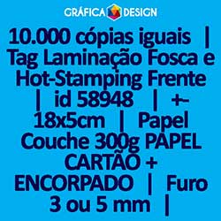 10.000 cópias iguais | Tag Laminação Fosca e Hot-Stamping Frente | id 58948 | +-18x5cm | Papel Couchê 300g PAPEL CARTÃO + ENCORPADO | 1 (um) Furo 3 (três) ou 5 (cinco) mm | Impressão FRENTE e VERSO Coloridos | 4x4 cores
