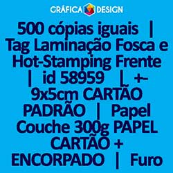 500 cópias iguais | Tag Laminação Fosca e Hot-Stamping Frente | id 58959 | 5x9cm CARTÃO PADRÃO | Papel Couchê 300g PAPEL CARTÃO + ENCORPADO | 1 (um) Furo 3 (três) ou 5 (cinco) mm | Impressão FRENTE e VERSO Coloridos | 4x4 cores